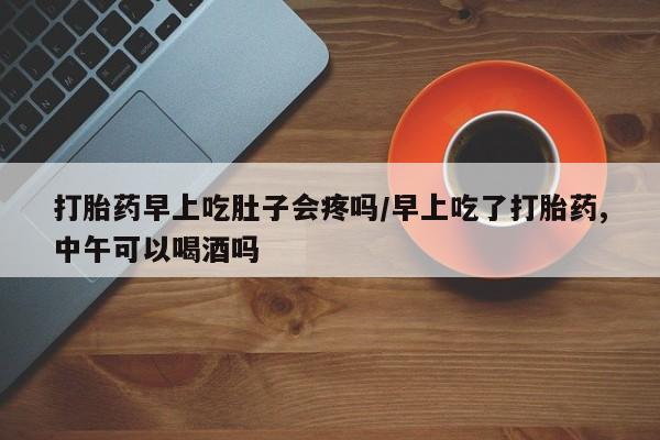 米非司酮片网上药店购买方式打胎药早上吃肚子会疼吗/早上吃了打胎药,中午可以喝酒吗