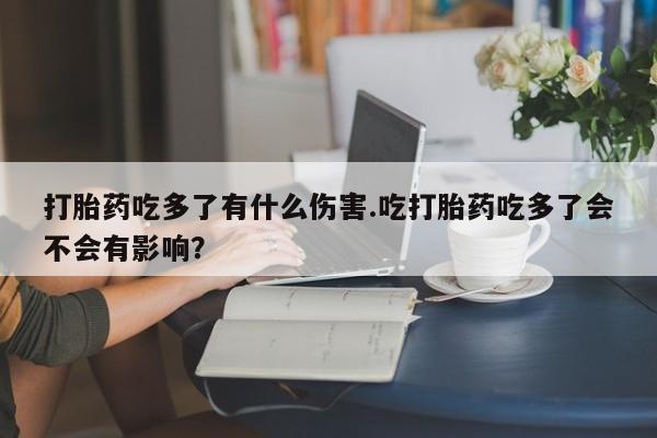米非司酮片网上药店购买方式打胎药吃多了有什么伤害.吃打胎药吃多了会不会有影响？