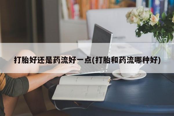 米非司酮片网上药店购买方式打胎好还是药流好一点(打胎和药流哪种好)