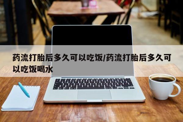 米非司酮片网上药店购买方式药流打胎后多久可以吃饭/药流打胎后多久可以吃饭喝水