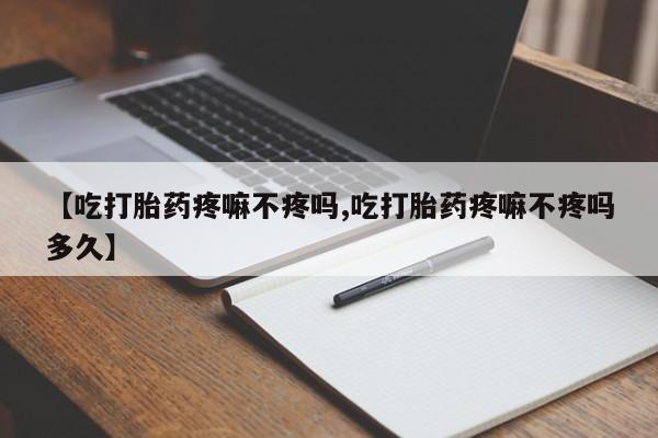 米非司酮片网上药店购买方式【吃打胎药疼嘛不疼吗,吃打胎药疼嘛不疼吗多久】