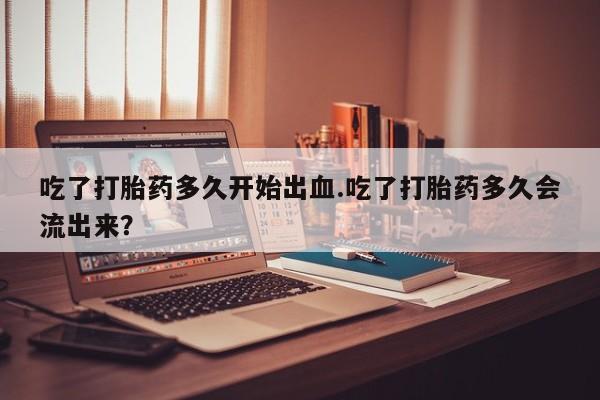 米非司酮片网上药店购买方式吃了打胎药多久开始出血.吃了打胎药多久会流出来？