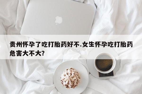 米非司酮片网上药店购买方式贵州怀孕了吃打胎药好不.女生怀孕吃打胎药危害大不大？