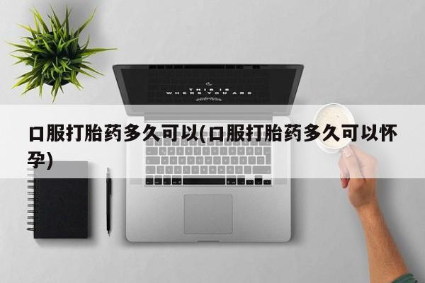 米非司酮片网上药店购买方式口服打胎药多久可以(口服打胎药多久可以怀孕)