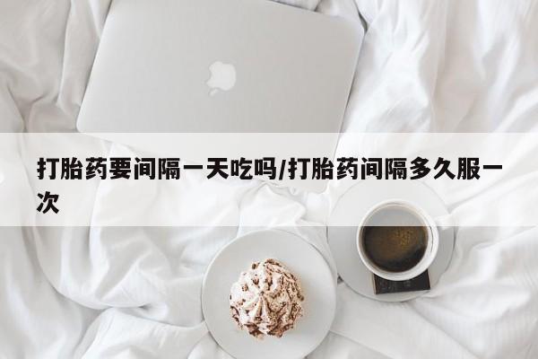 米非司酮片网上药店购买方式打胎药要间隔一天吃吗/打胎药间隔多久服一次