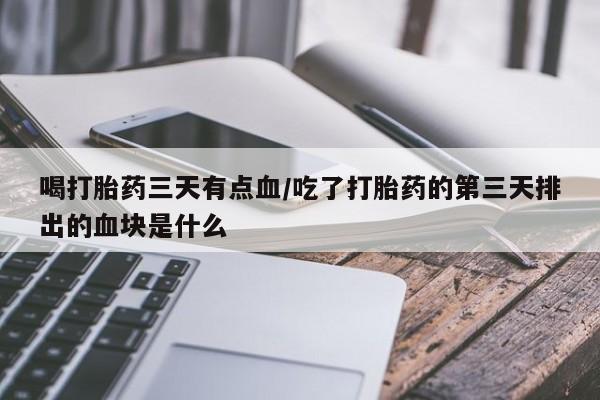 米非司酮片网上药店购买方式喝打胎药三天有点血/吃了打胎药的第三天排出的血块是什么
