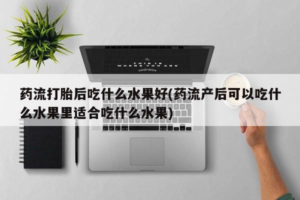米非司酮片网上药店购买方式药流打胎后吃什么水果好(药流产后可以吃什么水果里适合吃什么水果)