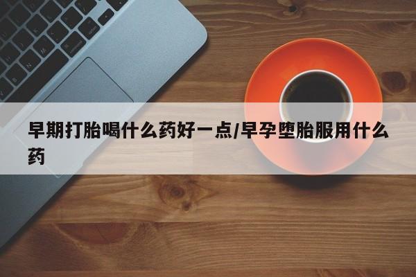 米非司酮片网上药店购买方式早期打胎喝什么药好一点/早孕堕胎服用什么药