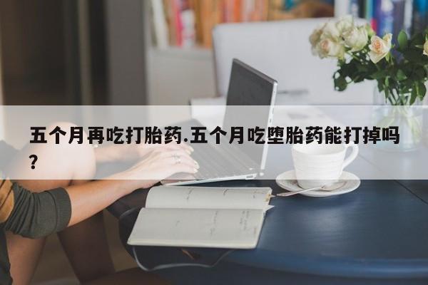 米非司酮片网上药店购买方式五个月再吃打胎药.五个月吃堕胎药能打掉吗？