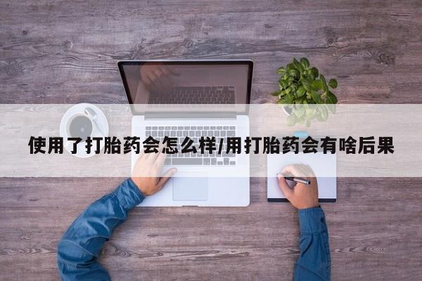米非司酮片网上药店购买方式使用了打胎药会怎么样/用打胎药会有啥后果