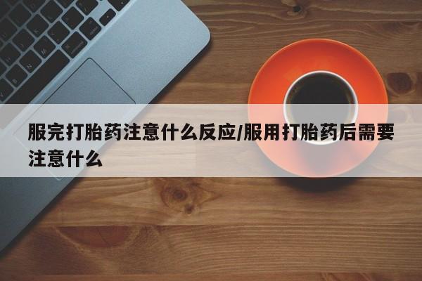 米非司酮片网上药店购买方式服完打胎药注意什么反应/服用打胎药后需要注意什么