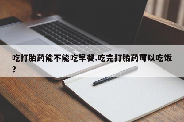 米非司酮片网上药店购买方式吃打胎药能不能吃早餐.吃完打胎药可以吃饭？