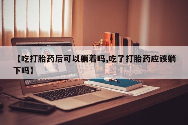 米非司酮片网上药店购买方式【吃打胎药后可以躺着吗,吃了打胎药应该躺下吗】