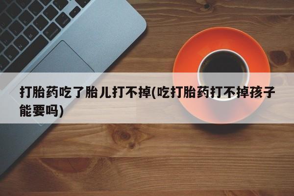 米非司酮片网上药店购买方式打胎药吃了胎儿打不掉(吃打胎药打不掉孩子能要吗)