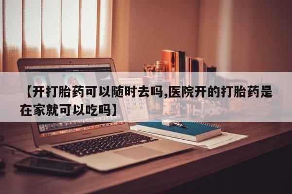 米非司酮片网上药店购买方式【开打胎药可以随时去吗,医院开的打胎药是在家就可以吃吗】