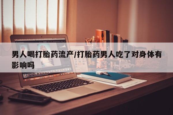 米非司酮片网上药店购买方式男人喝打胎药流产/打胎药男人吃了对身体有影响吗
