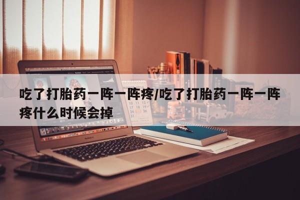 米非司酮片网上药店购买方式吃了打胎药一阵一阵疼/吃了打胎药一阵一阵疼什么时候会掉