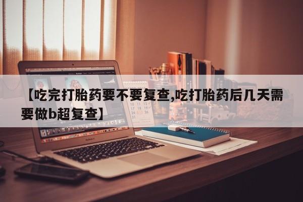 米非司酮片网上药店购买方式【吃完打胎药要不要复查,吃打胎药后几天需要做b超复查】