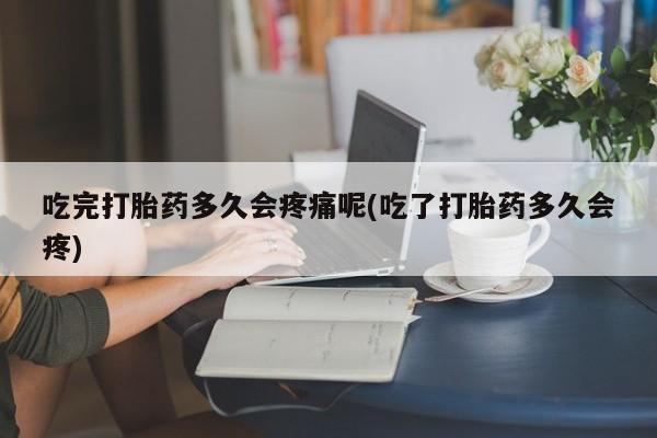 米非司酮片网上药店购买方式吃完打胎药多久会疼痛呢(吃了打胎药多久会疼)