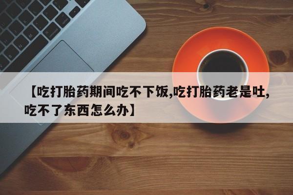 米非司酮片网上药店购买方式【吃打胎药期间吃不下饭,吃打胎药老是吐,吃不了东西怎么办】