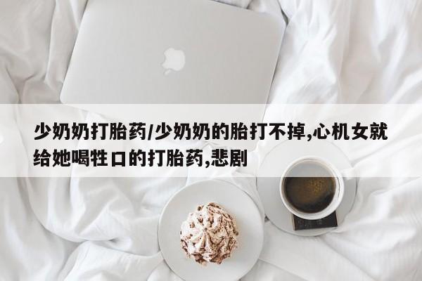 米非司酮片网上药店购买方式少奶奶打胎药/少奶奶的胎打不掉,心机女就给她喝牲口的打胎药,悲剧