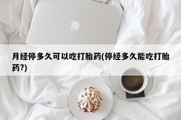 米非司酮片网上药店购买方式月经停多久可以吃打胎药(停经多久能吃打胎药?)