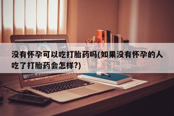 米非司酮片网上药店购买方式没有怀孕可以吃打胎药吗(如果没有怀孕的人吃了打胎药会怎样?)