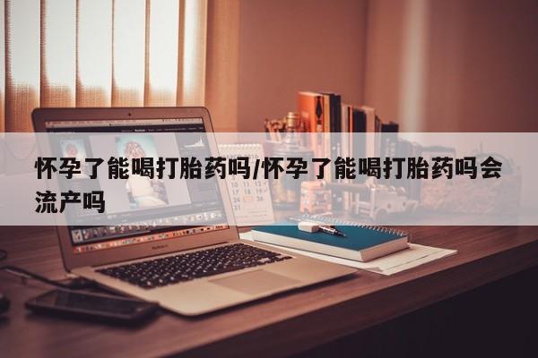 米非司酮片网上药店购买方式怀孕了能喝打胎药吗/怀孕了能喝打胎药吗会流产吗