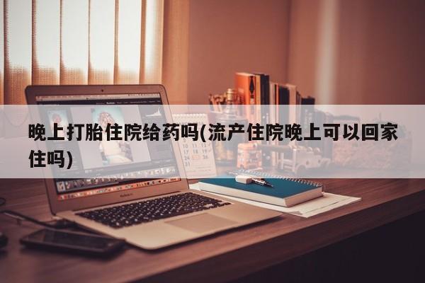 米非司酮片网上药店购买方式晚上打胎住院给药吗(流产住院晚上可以回家住吗)