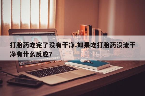 米非司酮片网上药店购买方式打胎药吃完了没有干净.如果吃打胎药没流干净有什么反应？