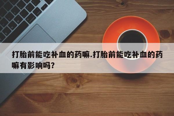 米非司酮片网上药店购买方式打胎前能吃补血的药嘛.打胎前能吃补血的药嘛有影响吗？