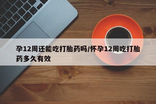 米非司酮片网上药店购买方式孕12周还能吃打胎药吗/怀孕12周吃打胎药多久有效