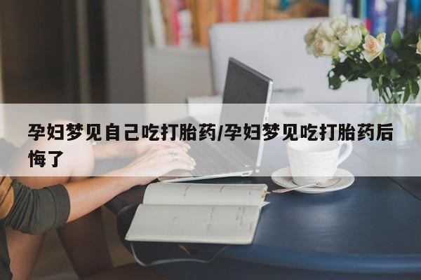 米非司酮片网上药店购买方式孕妇梦见自己吃打胎药/孕妇梦见吃打胎药后悔了