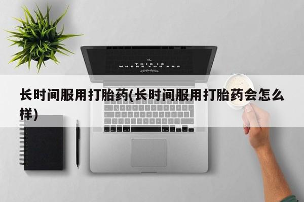 米非司酮片网上药店购买方式长时间服用打胎药(长时间服用打胎药会怎么样)