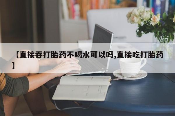 米非司酮片网上药店购买方式【直接吞打胎药不喝水可以吗,直接吃打胎药】