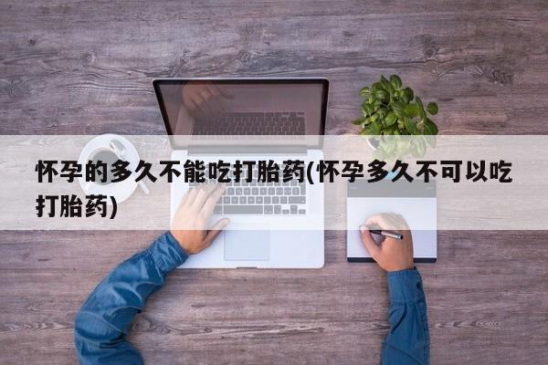 米非司酮片网上药店购买方式怀孕的多久不能吃打胎药(怀孕多久不可以吃打胎药)