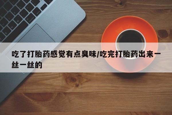 米非司酮片网上药店购买方式吃了打胎药感觉有点臭味/吃完打胎药出来一丝一丝的