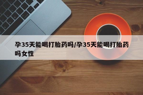 米非司酮片网上药店购买方式孕35天能喝打胎药吗/孕35天能喝打胎药吗女性