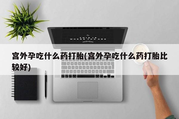 米非司酮片网上药店购买方式宫外孕吃什么药打胎(宫外孕吃什么药打胎比较好)