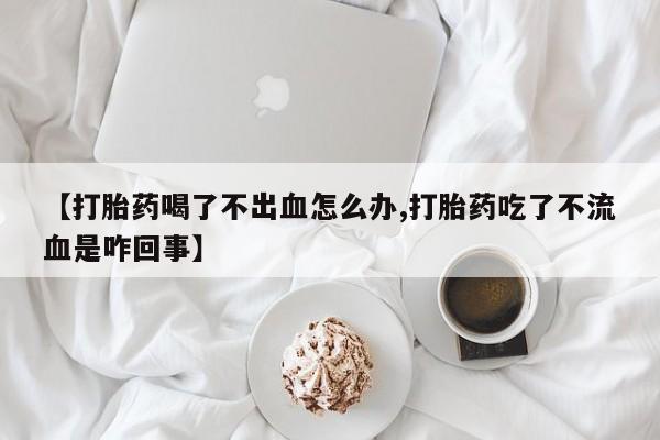 米非司酮片网上药店购买方式【打胎药喝了不出血怎么办,打胎药吃了不流血是咋回事】