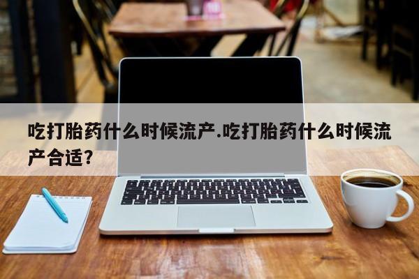 米非司酮片网上药店购买方式吃打胎药什么时候流产.吃打胎药什么时候流产合适？