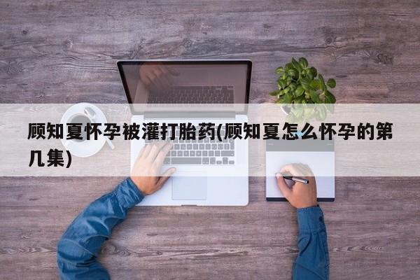 米非司酮片网上药店购买方式顾知夏怀孕被灌打胎药(顾知夏怎么怀孕的第几集)