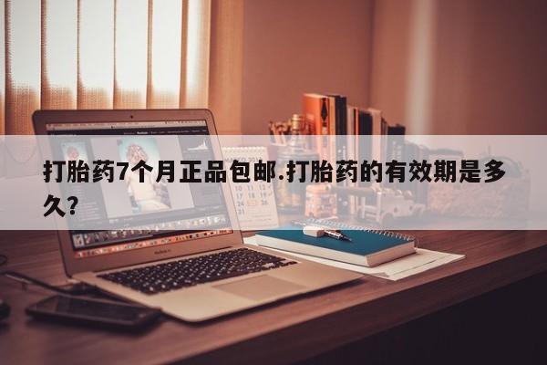 米非司酮片网上药店购买方式打胎药7个月正品包邮.打胎药的有效期是多久？