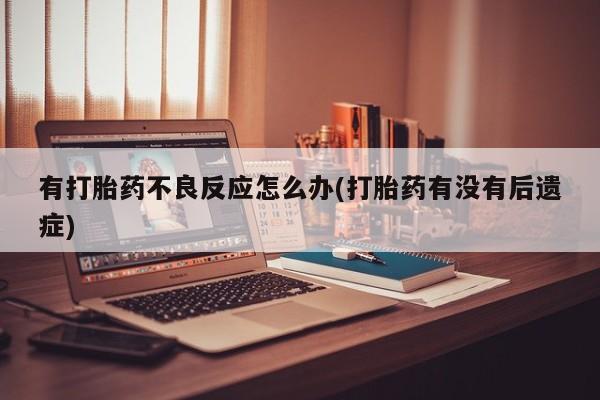 米非司酮片网上药店购买方式有打胎药不良反应怎么办(打胎药有没有后遗症)