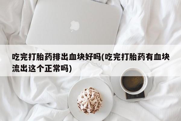 米非司酮片网上药店购买方式吃完打胎药排出血块好吗(吃完打胎药有血块流出这个正常吗)
