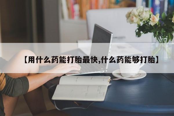 米非司酮片网上药店购买方式【用什么药能打胎最快,什么药能够打胎】