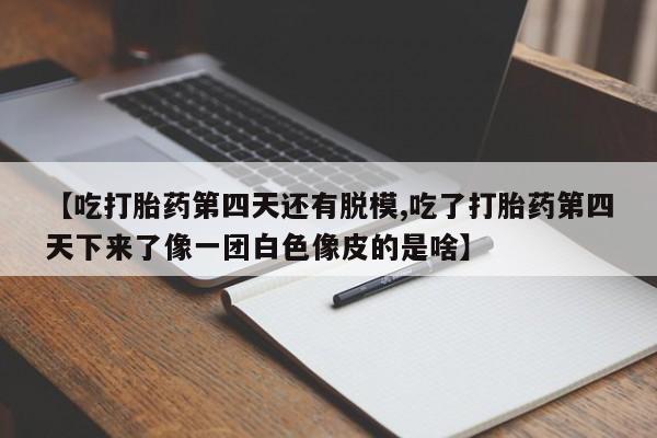 米非司酮片网上药店购买方式【吃打胎药第四天还有脱模,吃了打胎药第四天下来了像一团白色像皮的是啥】