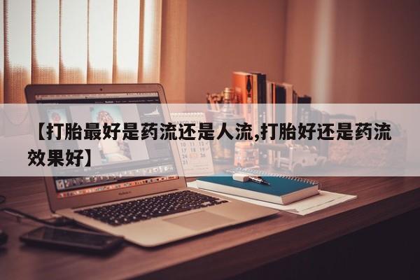 米非司酮片网上药店购买方式【打胎最好是药流还是人流,打胎好还是药流效果好】