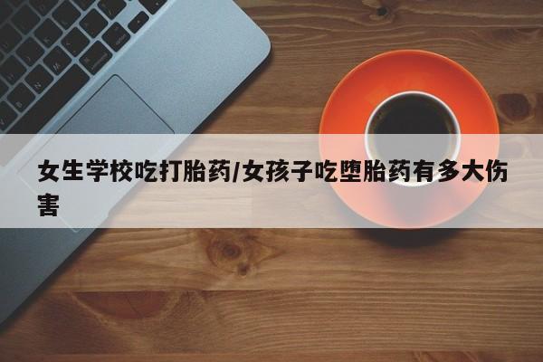 米非司酮片网上药店购买方式女生学校吃打胎药/女孩子吃堕胎药有多大伤害