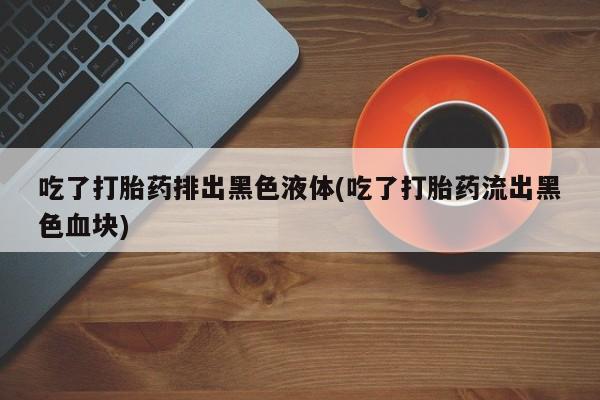 米非司酮片网上药店购买方式吃了打胎药排出黑色液体(吃了打胎药流出黑色血块)